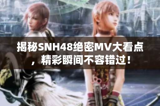 揭秘SNH48绝密MV大看点，精彩瞬间不容错过！
