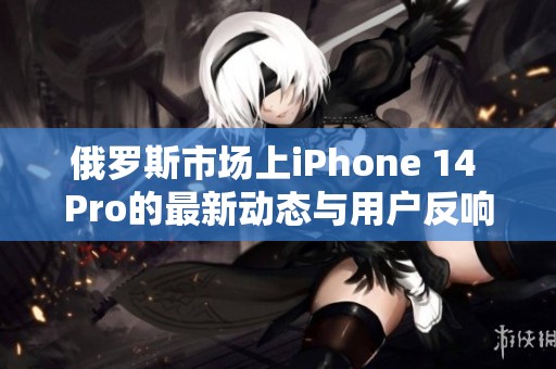俄罗斯市场上iPhone 14 Pro的最新动态与用户反响分析