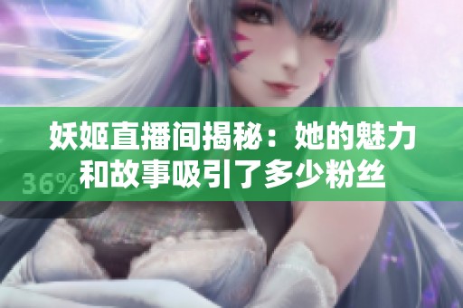 妖姬直播间揭秘：她的魅力和故事吸引了多少粉丝
