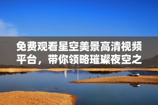 免费观看星空美景高清视频平台，带你领略璀璨夜空之美