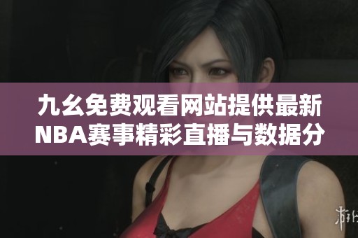 九幺免费观看网站提供最新NBA赛事精彩直播与数据分析