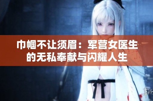 巾帼不让须眉：军营女医生的无私奉献与闪耀人生