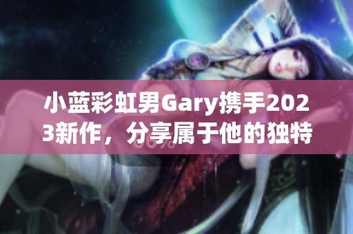 小蓝彩虹男Gary携手2023新作，分享属于他的独特音乐旅程