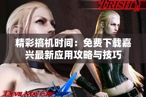 精彩搞机时间：免费下载嘉兴最新应用攻略与技巧
