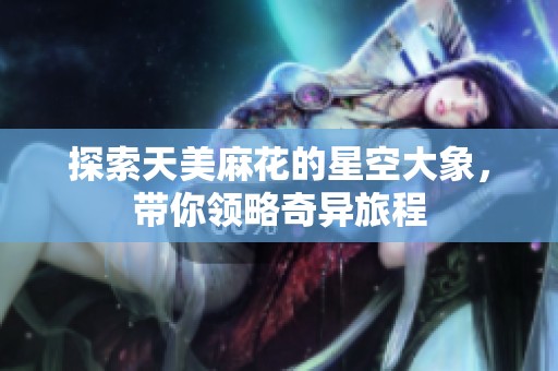 探索天美麻花的星空大象，带你领略奇异旅程