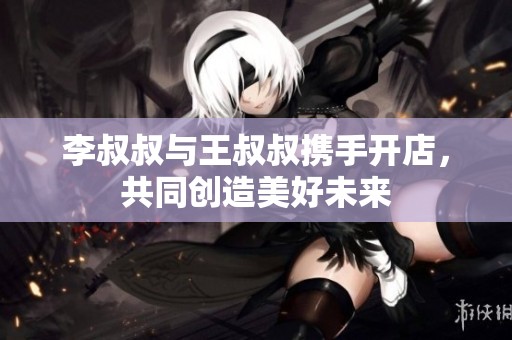 李叔叔与王叔叔携手开店，共同创造美好未来