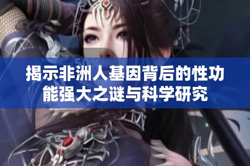 揭示非洲人基因背后的性功能强大之谜与科学研究