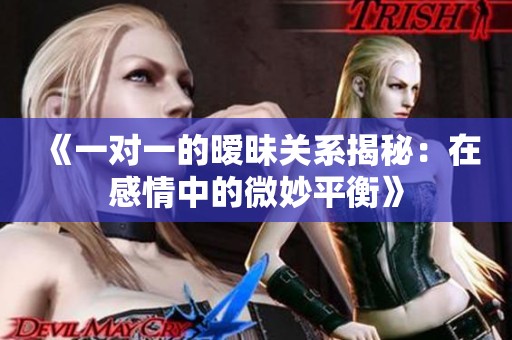 《一对一的暧昧关系揭秘：在感情中的微妙平衡》
