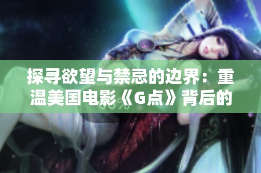 探寻欲望与禁忌的边界：重温美国电影《G点》背后的故事与影响
