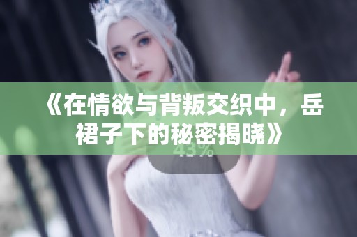 《在情欲与背叛交织中，岳裙子下的秘密揭晓》