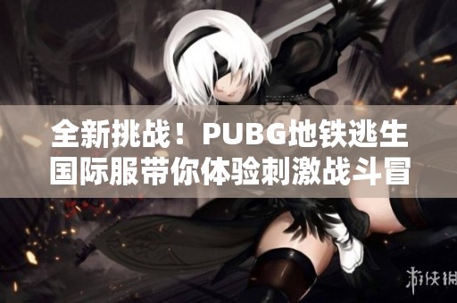 全新挑战！PUBG地铁逃生国际服带你体验刺激战斗冒险