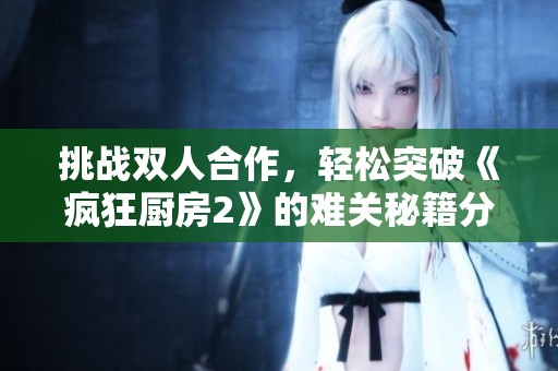 挑战双人合作，轻松突破《疯狂厨房2》的难关秘籍分享
