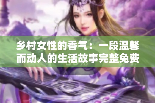 乡村女性的香气：一段温馨而动人的生活故事完整免费阅读