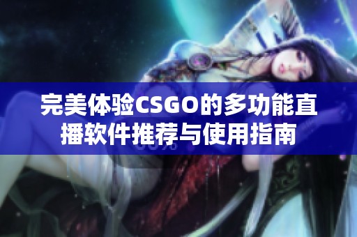 完美体验CSGO的多功能直播软件推荐与使用指南