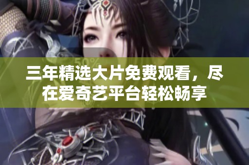 三年精选大片免费观看，尽在爱奇艺平台轻松畅享