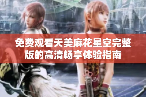 免费观看天美麻花星空完整版的高清畅享体验指南