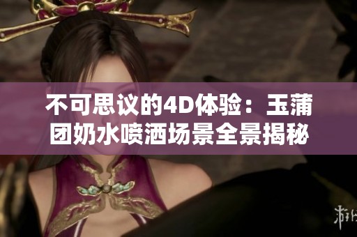 不可思议的4D体验：玉蒲团奶水喷洒场景全景揭秘