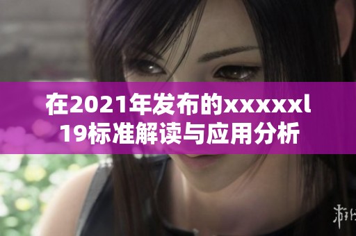 在2021年发布的xxxxxl19标准解读与应用分析