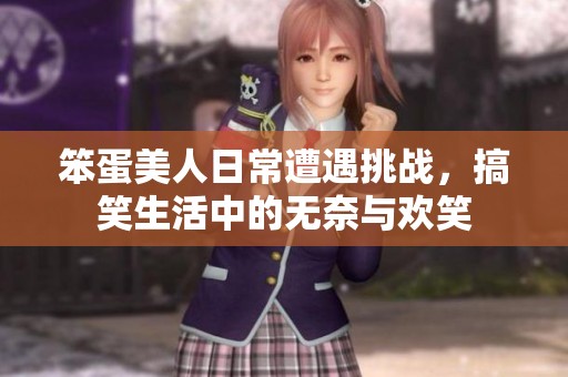 笨蛋美人日常遭遇挑战，搞笑生活中的无奈与欢笑