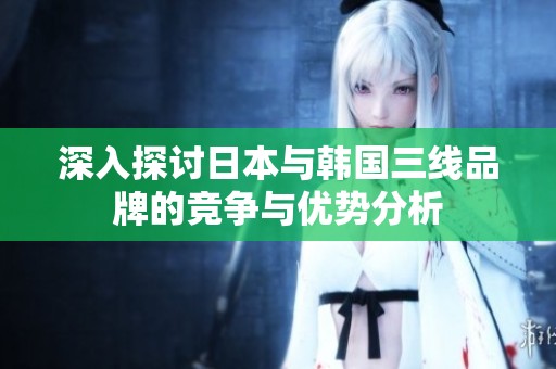 深入探讨日本与韩国三线品牌的竞争与优势分析