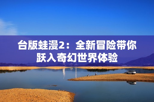 台版蛙漫2：全新冒险带你跃入奇幻世界体验
