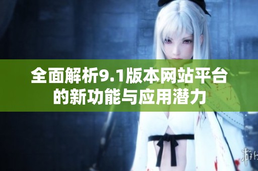 全面解析9.1版本网站平台的新功能与应用潜力