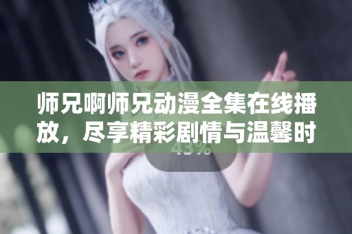 师兄啊师兄动漫全集在线播放，尽享精彩剧情与温馨时刻