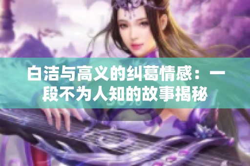 白洁与高义的纠葛情感：一段不为人知的故事揭秘