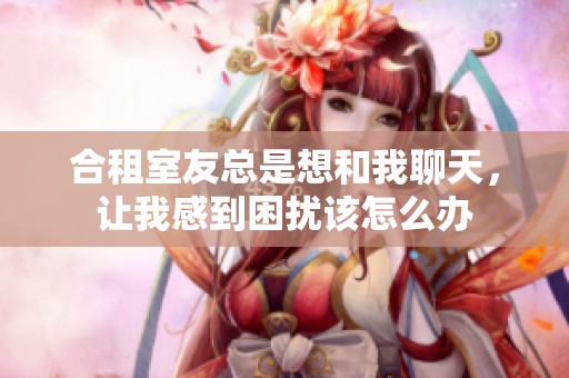 合租室友总是想和我聊天，让我感到困扰该怎么办