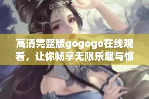 高清完整版gogogo在线观看，让你畅享无限乐趣与惊喜