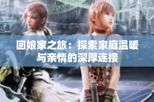 回娘家之旅：探索家庭温暖与亲情的深厚连接
