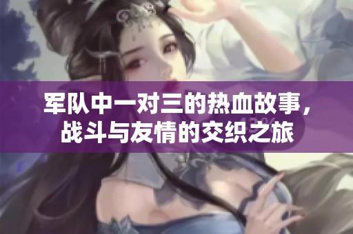 军队中一对三的热血故事，战斗与友情的交织之旅