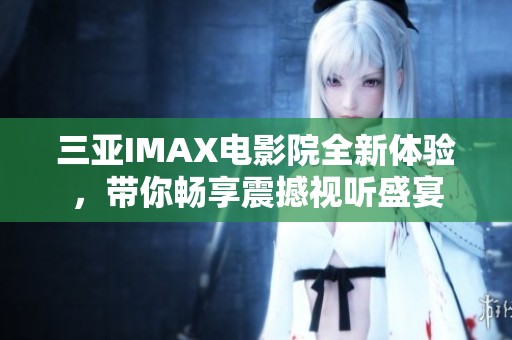 三亚IMAX电影院全新体验，带你畅享震撼视听盛宴