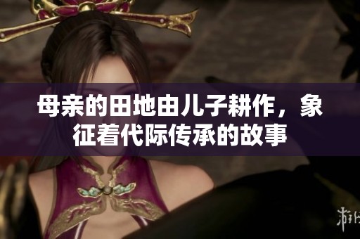 母亲的田地由儿子耕作，象征着代际传承的故事