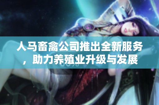 人马畜禽公司推出全新服务，助力养殖业升级与发展