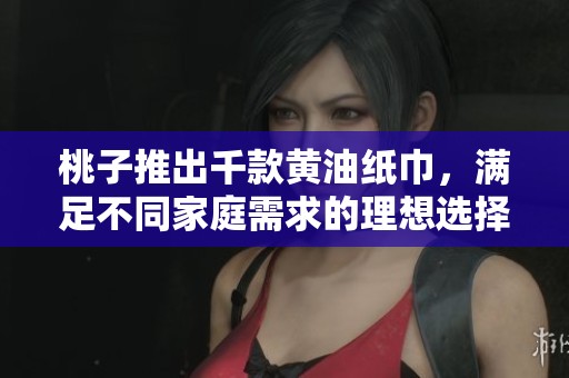 桃子推出千款黄油纸巾，满足不同家庭需求的理想选择