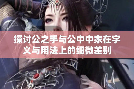 探讨公之手与公中中家在字义与用法上的细微差别