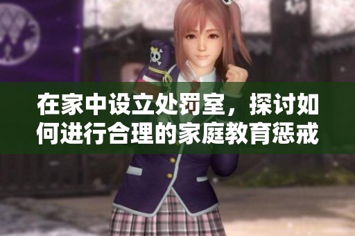 在家中设立处罚室，探讨如何进行合理的家庭教育惩戒