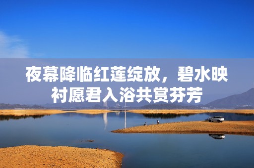 夜幕降临红莲绽放，碧水映衬愿君入浴共赏芬芳