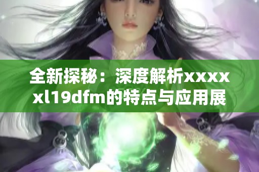 全新探秘：深度解析xxxxxl19dfm的特点与应用展望