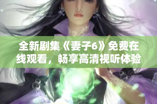 全新剧集《妻子6》免费在线观看，畅享高清视听体验