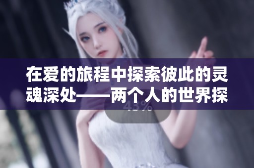 在爱的旅程中探索彼此的灵魂深处——两个人的世界探秘
