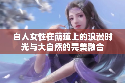 白人女性在荫道上的浪漫时光与大自然的完美融合