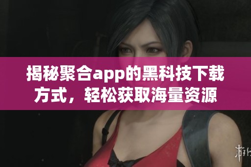 揭秘聚合app的黑科技下载方式，轻松获取海量资源