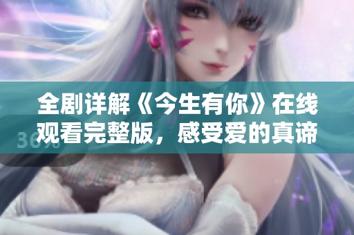 全剧详解《今生有你》在线观看完整版，感受爱的真谛与纠葛