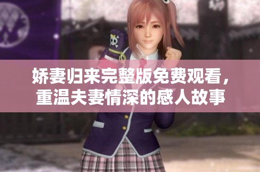 娇妻归来完整版免费观看，重温夫妻情深的感人故事