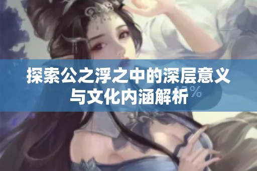 探索公之浮之中的深层意义与文化内涵解析