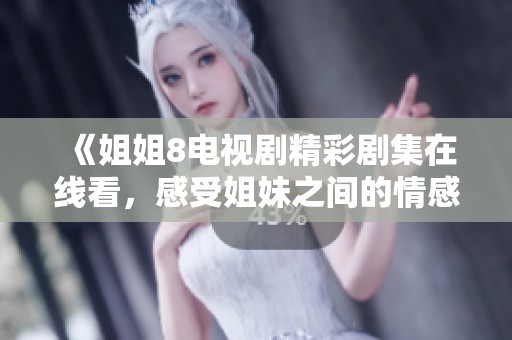 《姐姐8电视剧精彩剧集在线看，感受姐妹之间的情感纠葛》