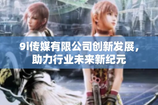 9i传媒有限公司创新发展，助力行业未来新纪元