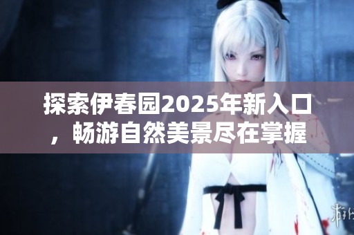 探索伊春园2025年新入口，畅游自然美景尽在掌握